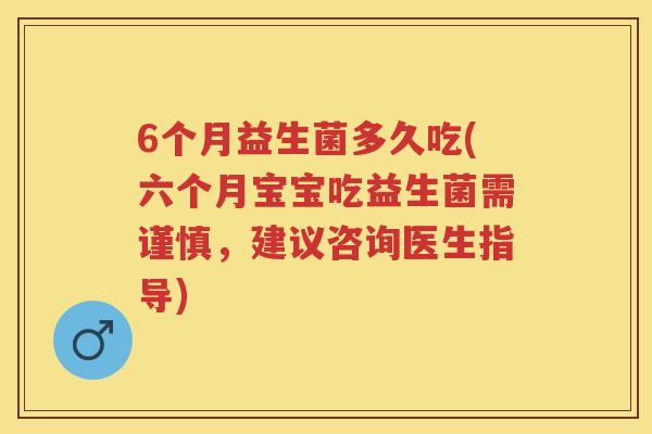 6个月益生菌多久吃(六个月宝宝吃益生菌需谨慎，建议咨询医生指导)