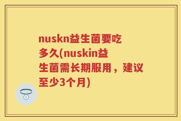 nuskn益生菌要吃多久(nuskin益生菌需长期服用,建议至少3个月) nuskn益生菌要吃多久(nuskin益生菌需长期服用,建议至少3个月)