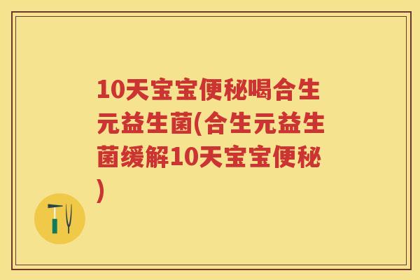 10天宝宝喝合生元益生菌(合生元益生菌缓解10天宝宝) 10天宝宝喝合生元益生菌(合生元益生菌缓解10天宝宝)