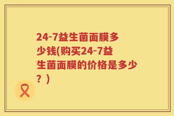 24-7益生菌面膜多少钱(购买24-7益生菌面膜的价格是多少?) 24-7益生菌面膜多少钱(购买24-7益生菌面膜的价格是多少?)