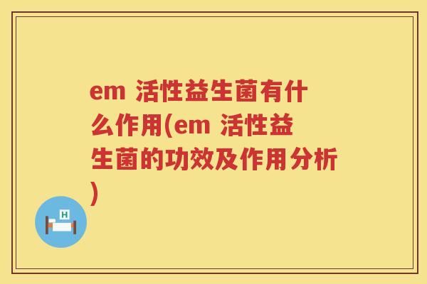em 活性益生菌有什么作用(em 活性益生菌的功效及作用分析) em 活性益生菌有什么作用(em 活性益生菌的功效及作用分析)