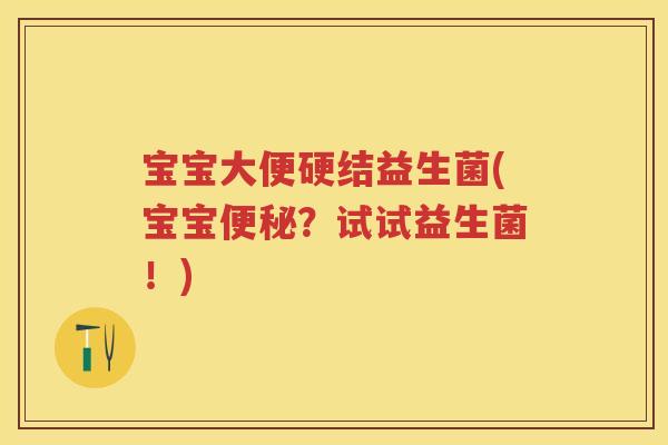 宝宝大便硬结益生菌(宝宝？试试益生菌！)