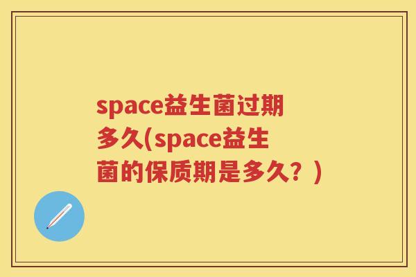 space益生菌过期多久(space益生菌的保质期是多久?) space益生菌过期多久(space益生菌的保质期是多久?)