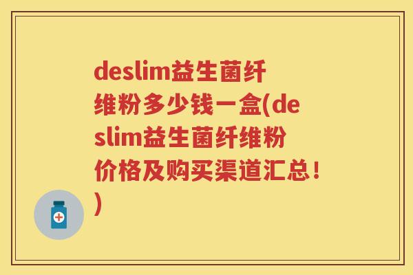 deslim益生菌纤维粉多少钱一盒(deslim益生菌纤维粉价格及购买渠道汇总!) deslim益生菌纤维粉多少钱一盒(deslim益生菌纤维粉价格及购买渠道汇总!)