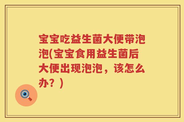 宝宝吃益生菌大便带泡泡(宝宝食用益生菌后大便出现泡泡,该怎么办?) 宝宝吃益生菌大便带泡泡(宝宝食用益生菌后大便出现泡泡,该怎么办?)