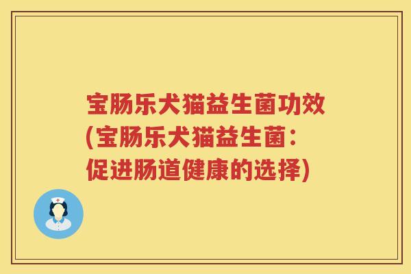 宝肠乐犬猫益生菌功效(宝肠乐犬猫益生菌:促进肠道健康的选择) 宝肠乐犬猫益生菌功效(宝肠乐犬猫益生菌:促进肠道健康的选择)