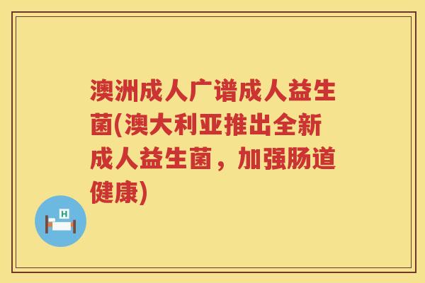 澳洲成人广谱成人益生菌(澳大利亚推出全新成人益生菌,加强肠道健康) 澳洲成人广谱成人益生菌(澳大利亚推出全新成人益生菌,加强肠道健康)