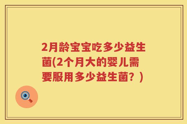 2月龄宝宝吃多少益生菌(2个月大的婴儿需要服用多少益生菌?) 2月龄宝宝吃多少益生菌(2个月大的婴儿需要服用多少益生菌?)