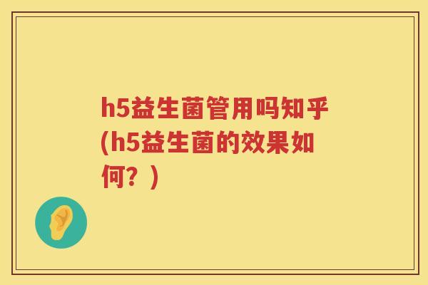 h5益生菌管用吗知乎(h5益生菌的效果如何？)