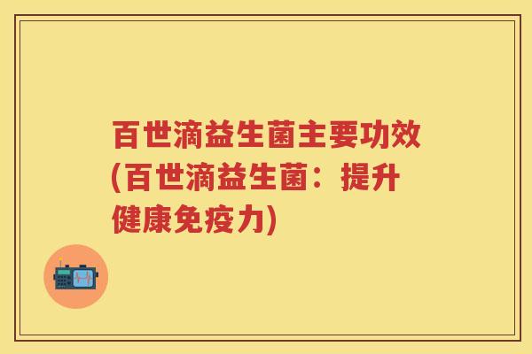 百世滴益生菌主要功效(百世滴益生菌:提升健康力) 百世滴益生菌主要功效(百世滴益生菌:提升健康力)
