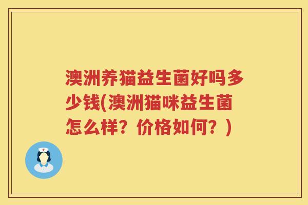 澳洲养猫益生菌好吗多少钱(澳洲猫咪益生菌怎么样?价格如何?) 澳洲养猫益生菌好吗多少钱(澳洲猫咪益生菌怎么样?价格如何?)