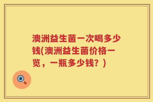澳洲益生菌一次喝多少钱(澳洲益生菌价格一览，一瓶多少钱？)