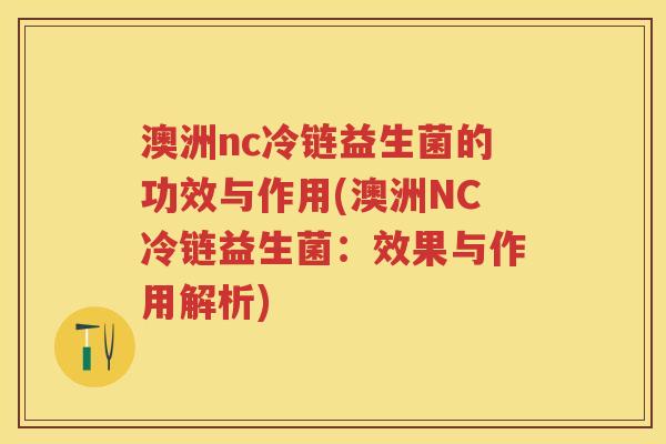 澳洲nc冷链益生菌的功效与作用(澳洲NC冷链益生菌:效果与作用解析) 澳洲nc冷链益生菌的功效与作用(澳洲NC冷链益生菌:效果与作用解析)