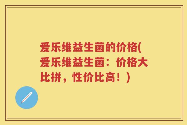 爱乐维益生菌的价格(爱乐维益生菌:价格大比拼,性价比高!) 爱乐维益生菌的价格(爱乐维益生菌:价格大比拼,性价比高!)