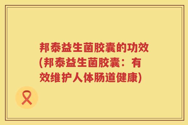 邦泰益生菌胶囊的功效(邦泰益生菌胶囊：有效维护人体肠道健康)