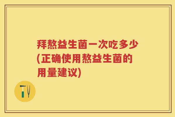 拜熬益生菌一次吃多少(正确使用熬益生菌的用量建议) 拜熬益生菌一次吃多少(正确使用熬益生菌的用量建议)