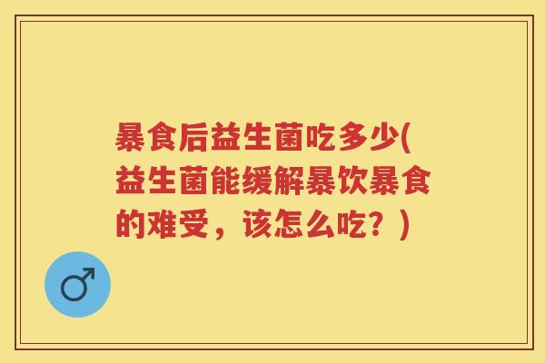 暴食后益生菌吃多少(益生菌能缓解暴饮暴食的难受，该怎么吃？)