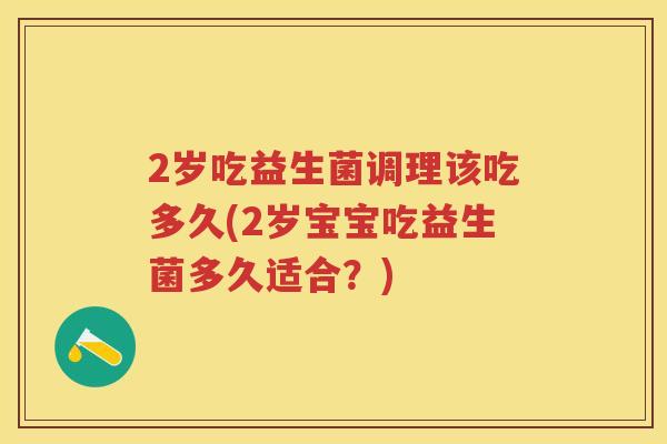 2岁吃益生菌调理该吃多久(2岁宝宝吃益生菌多久适合？)