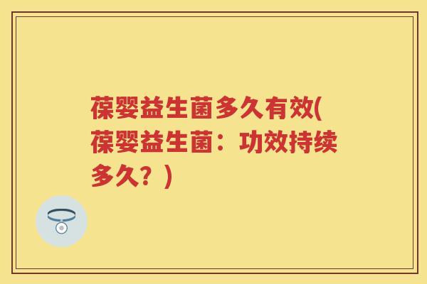 葆婴益生菌多久有效(葆婴益生菌:功效持续多久?) 葆婴益生菌多久有效(葆婴益生菌:功效持续多久?)