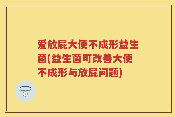 爱放屁大便不成形益生菌(益生菌可改善大便不成形与放屁问题)
