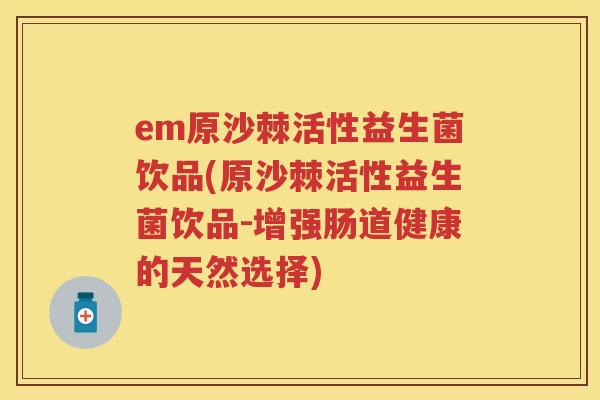 em原沙棘活性益生菌饮品(原沙棘活性益生菌饮品-增强肠道健康的天然选择) em原沙棘活性益生菌饮品(原沙棘活性益生菌饮品-增强肠道健康的天然选择)