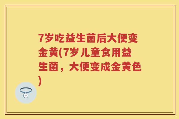 7岁吃益生菌后大便变金黄(7岁儿童食用益生菌，大便变成金黄色)