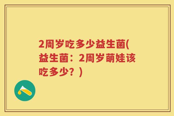 2周岁吃多少益生菌(益生菌:2周岁萌娃该吃多少?) 2周岁吃多少益生菌(益生菌:2周岁萌娃该吃多少?)