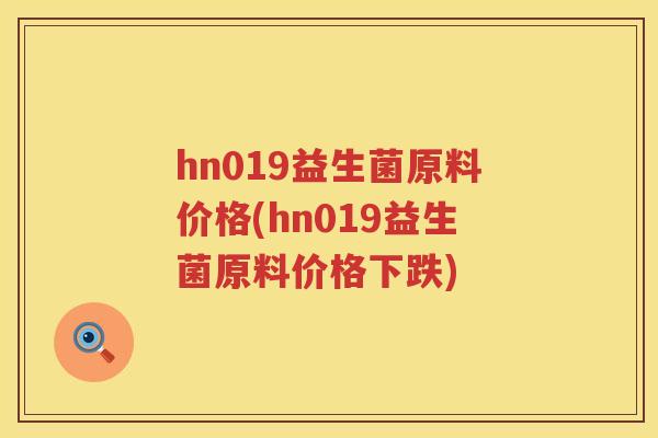 hn019益生菌原料价格(hn019益生菌原料价格下跌) hn019益生菌原料价格(hn019益生菌原料价格下跌)