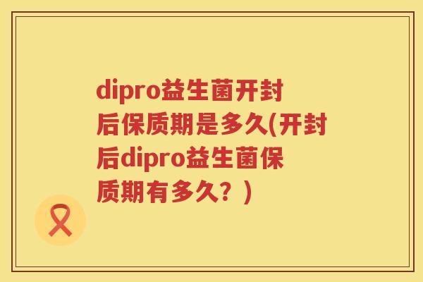 dipro益生菌开封后保质期是多久(开封后dipro益生菌保质期有多久?) dipro益生菌开封后保质期是多久(开封后dipro益生菌保质期有多久?)