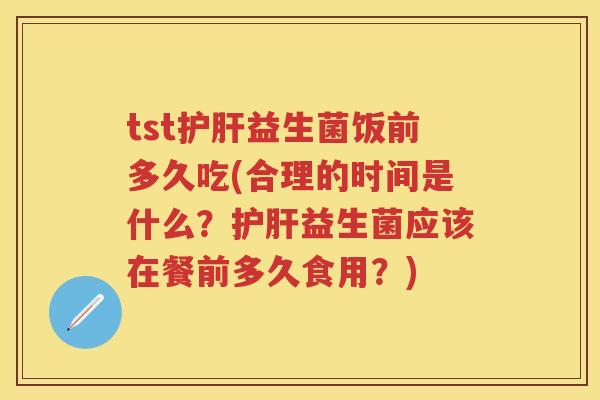tst益生菌饭前多久吃(合理的时间是什么?益生菌应该在餐前多久食用?) tst益生菌饭前多久吃(合理的时间是什么?益生菌应该在餐前多久食用?)