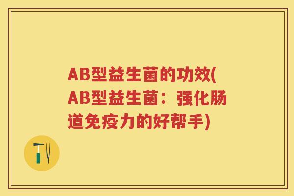 AB型益生菌的功效(AB型益生菌:强化肠道力的好帮手) AB型益生菌的功效(AB型益生菌:强化肠道力的好帮手)