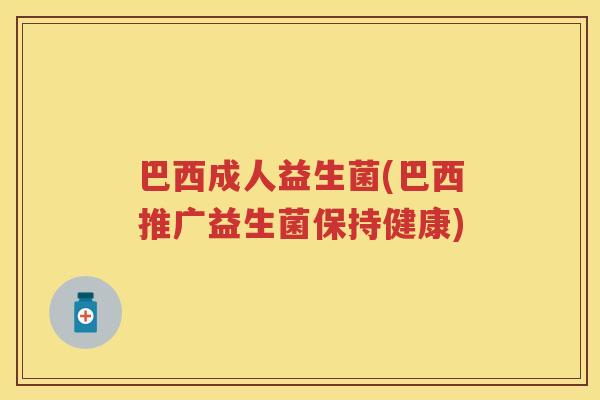 巴西成人益生菌(巴西推广益生菌保持健康) 巴西成人益生菌(巴西推广益生菌保持健康)