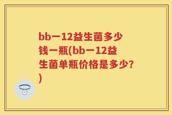 bb一12益生菌多少钱一瓶(bb一12益生菌单瓶价格是多少?) bb一12益生菌多少钱一瓶(bb一12益生菌单瓶价格是多少?)