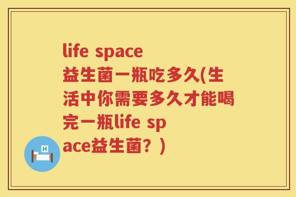 life space益生菌一瓶吃多久(生活中你需要多久才能喝完一瓶life space益生菌？)