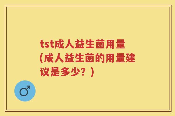 tst成人益生菌用量(成人益生菌的用量建议是多少?) tst成人益生菌用量(成人益生菌的用量建议是多少?)