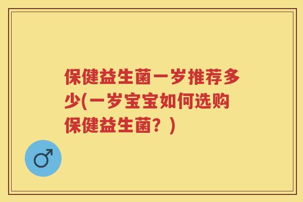 保健益生菌一岁推荐多少(一岁宝宝如何选购保健益生菌?) 保健益生菌一岁推荐多少(一岁宝宝如何选购保健益生菌?)
