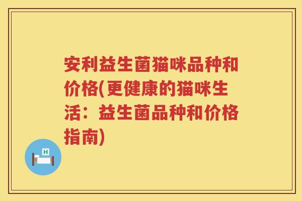 安利益生菌猫咪品种和价格(更健康的猫咪生活:益生菌品种和价格指南) 安利益生菌猫咪品种和价格(更健康的猫咪生活:益生菌品种和价格指南)