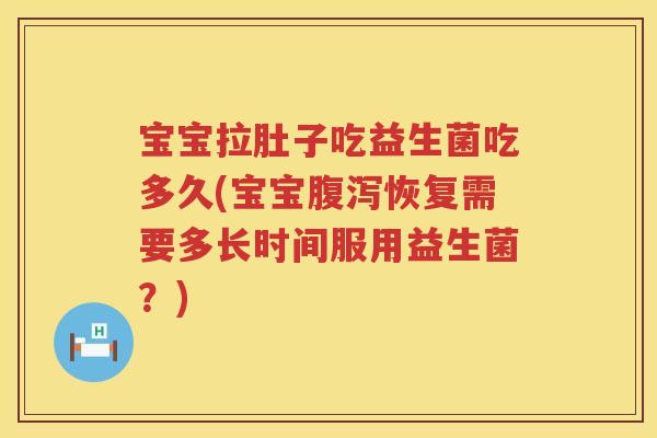 宝宝拉肚子吃益生菌吃多久(宝宝恢复需要多长时间服用益生菌？)