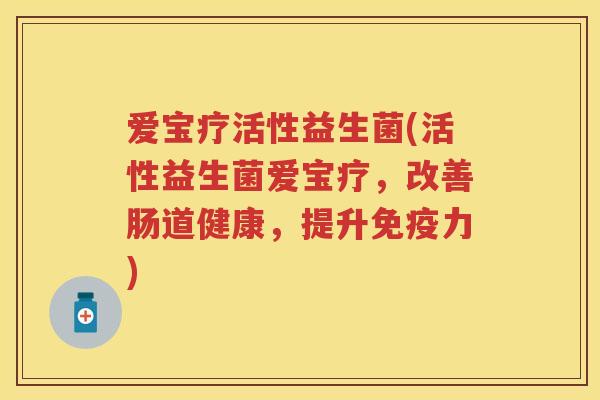 爱宝疗活性益生菌(活性益生菌爱宝疗，改善肠道健康，提升力)