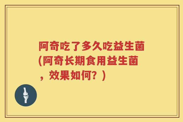 阿奇吃了多久吃益生菌(阿奇长期食用益生菌，效果如何？)