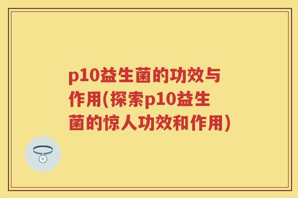 p10益生菌的功效与作用(探索p10益生菌的惊人功效和作用) p10益生菌的功效与作用(探索p10益生菌的惊人功效和作用)