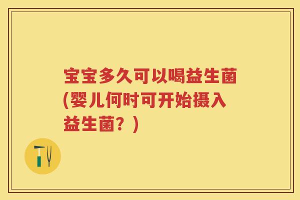 宝宝多久可以喝益生菌(婴儿何时可开始摄入益生菌?) 宝宝多久可以喝益生菌(婴儿何时可开始摄入益生菌?)