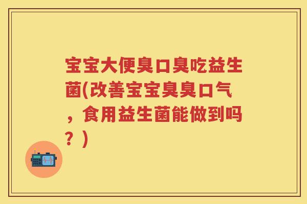 宝宝大便臭吃益生菌(改善宝宝臭臭口气，食用益生菌能做到吗？)
