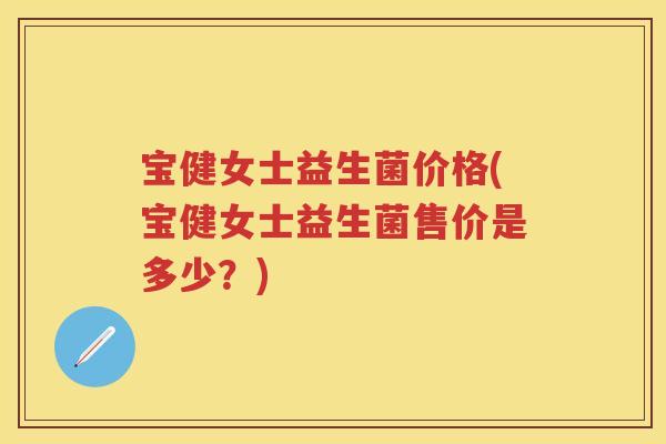 宝健女士益生菌价格(宝健女士益生菌售价是多少?) 宝健女士益生菌价格(宝健女士益生菌售价是多少?)