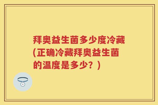 拜奥益生菌多少度冷藏(正确冷藏拜奥益生菌的温度是多少?) 拜奥益生菌多少度冷藏(正确冷藏拜奥益生菌的温度是多少?)