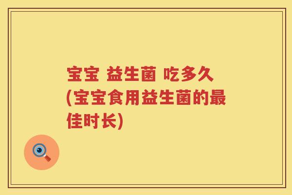 宝宝 益生菌 吃多久(宝宝食用益生菌的佳时长) 宝宝 益生菌 吃多久(宝宝食用益生菌的佳时长)