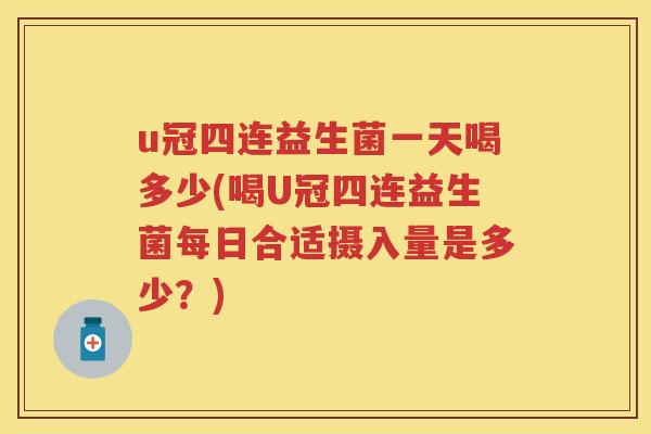 u冠四连益生菌一天喝多少(喝U冠四连益生菌每日合适摄入量是多少?) u冠四连益生菌一天喝多少(喝U冠四连益生菌每日合适摄入量是多少?)