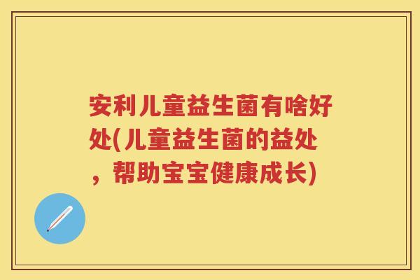 安利儿童益生菌有啥好处(儿童益生菌的益处,帮助宝宝健康成长) 安利儿童益生菌有啥好处(儿童益生菌的益处,帮助宝宝健康成长)