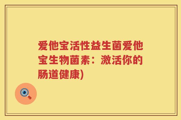 爱他宝活性益生菌爱他宝生物菌素：激活你的肠道健康)