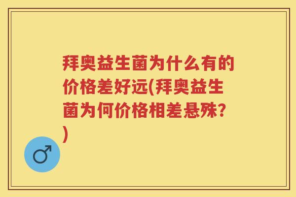 拜奥益生菌为什么有的价格差好远(拜奥益生菌为何价格相差悬殊？)